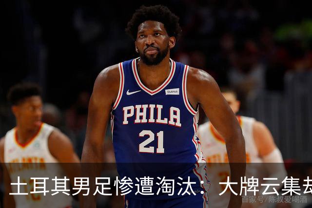 土耳其男足惨遭淘汰：大牌云集却步履维艰，0进球令人失望