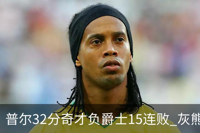普尔32分奇才负爵士15连败 灰熊胜篮网止5连败