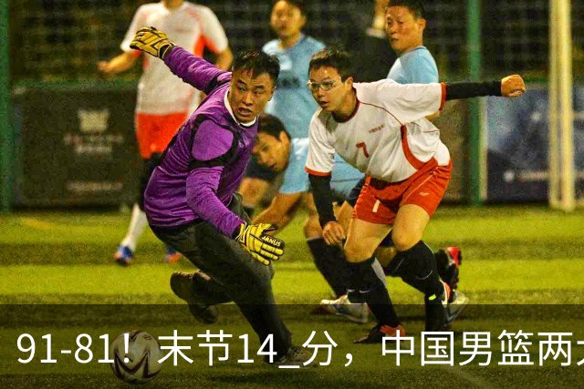 91-81！末节14 分，中国男篮两大新星撑起进攻，高诗岩暴露后场短板